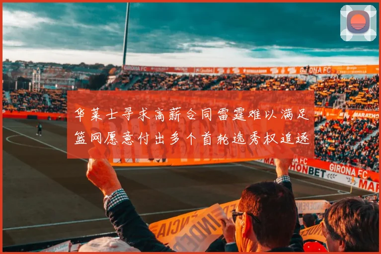 华莱士寻求高薪合同雷霆难以满足篮网愿意付出多个首轮选秀权追逐