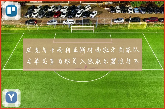 皮克与卡西利亚斯对西班牙国家队名单无皇马球员入选表示震惊与不解