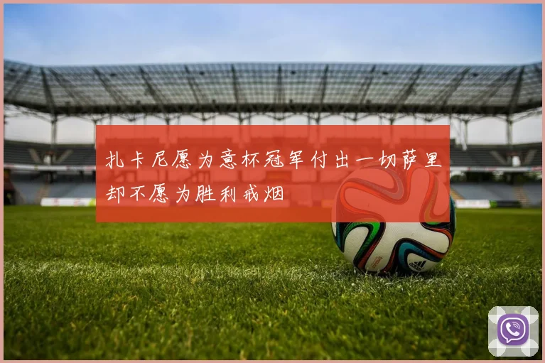 扎卡尼愿为意杯冠军付出一切萨里却不愿为胜利戒烟