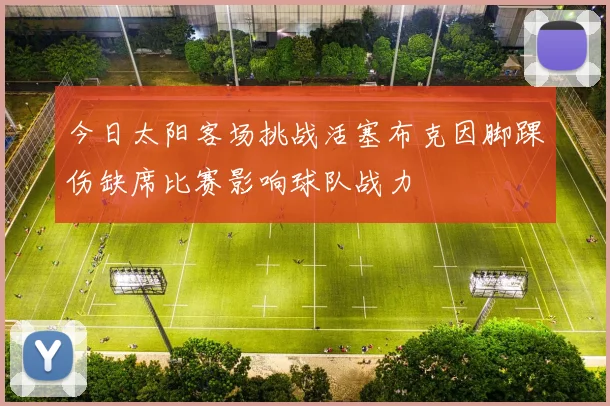 今日太阳客场挑战活塞布克因脚踝伤缺席比赛影响球队战力