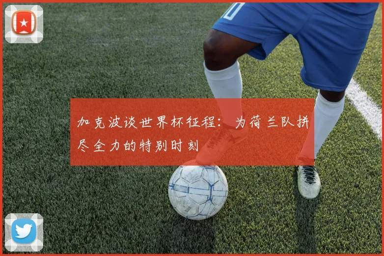 加克波谈世界杯征程：为荷兰队拼尽全力的特别时刻