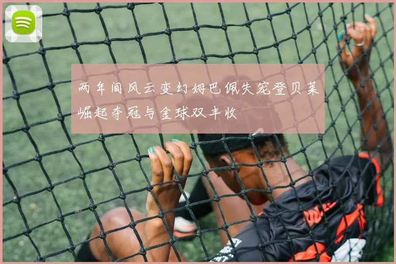 两年间风云变幻姆巴佩失宠登贝莱崛起夺冠与金球双丰收