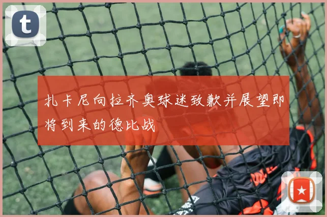 扎卡尼向拉齐奥球迷致歉并展望即将到来的德比战