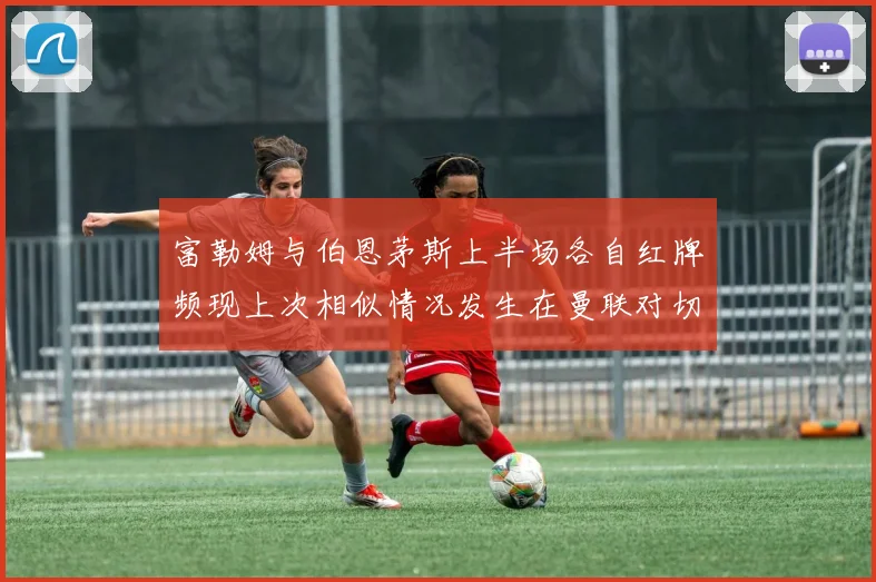 富勒姆与伯恩茅斯上半场各自红牌频现上次相似情况发生在曼联对切尔西