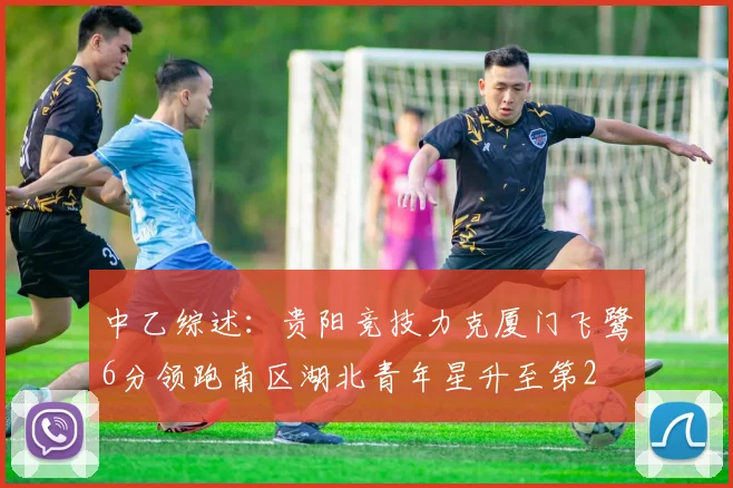 中乙综述：贵阳竞技力克厦门飞鹭6分领跑南区湖北青年星升至第2