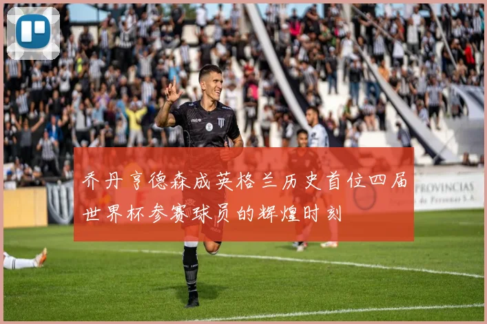 乔丹亨德森成英格兰历史首位四届世界杯参赛球员的辉煌时刻