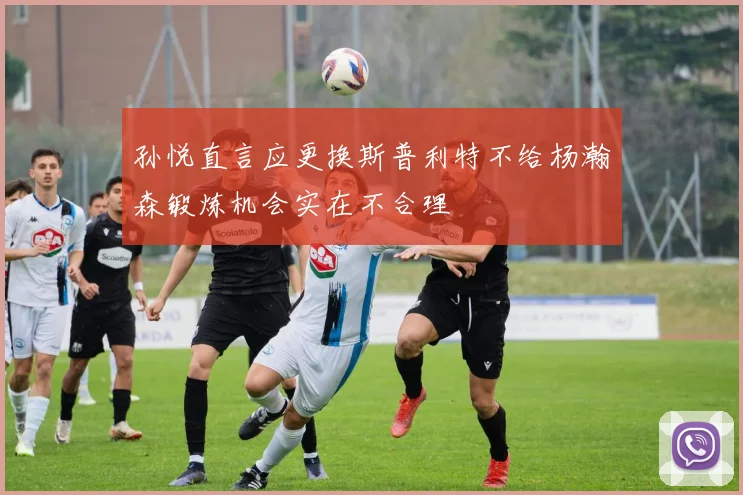 孙悦直言应更换斯普利特不给杨瀚森锻炼机会实在不合理