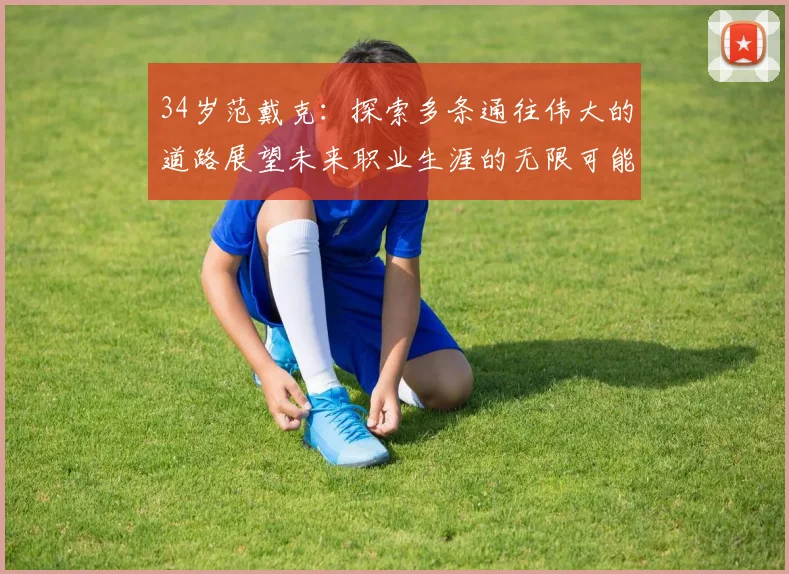 34岁范戴克：探索多条通往伟大的道路展望未来职业生涯的无限可能