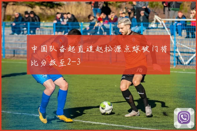 中国队奋起直追赵松源点球破门将比分扳至2-3