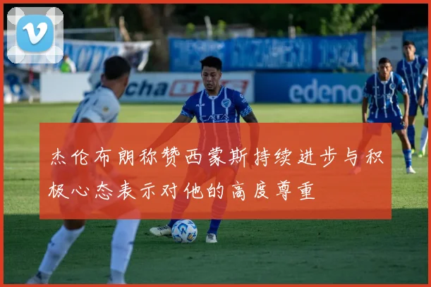 杰伦布朗称赞西蒙斯持续进步与积极心态表示对他的高度尊重