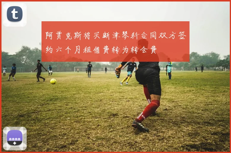 阿贾克斯将买断津琴科合同双方签约六个月租借费转为转会费
