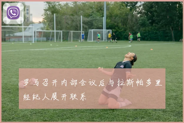 罗马召开内部会议后与拉斯帕多里经纪人展开联系