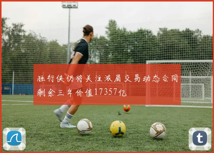 独行侠仍将关注浓眉交易动态合同剩余三年价值17357亿