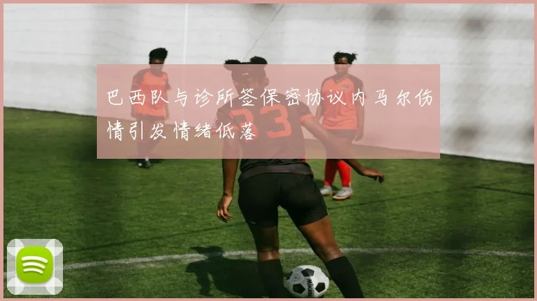 巴西队与诊所签保密协议内马尔伤情引发情绪低落