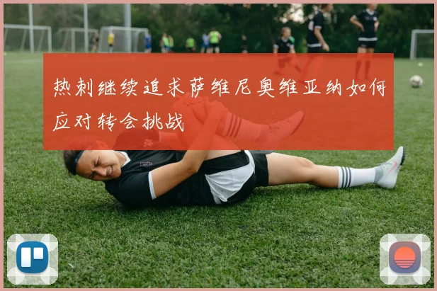 热刺继续追求萨维尼奥维亚纳如何应对转会挑战