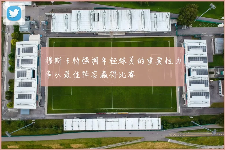 穆斯卡特强调年轻球员的重要性力争以最佳阵容赢得比赛