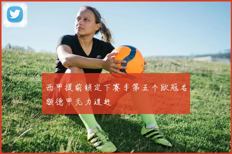 西甲提前锁定下赛季第五个欧冠名额德甲无力追赶