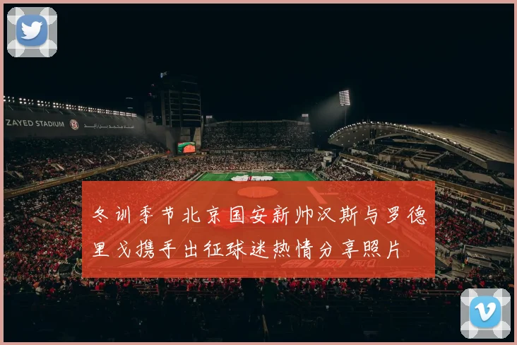 冬训季节北京国安新帅汉斯与罗德里戈携手出征球迷热情分享照片