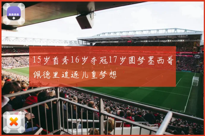 15岁首秀16岁夺冠17岁圆梦墨西哥佩德里追逐儿皇梦想