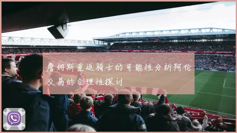 詹姆斯重返骑士的可能性分析阿伦交易的合理性探讨