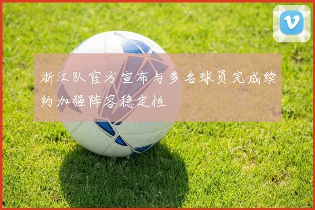 浙江队官方宣布与多名球员完成续约加强阵容稳定性
