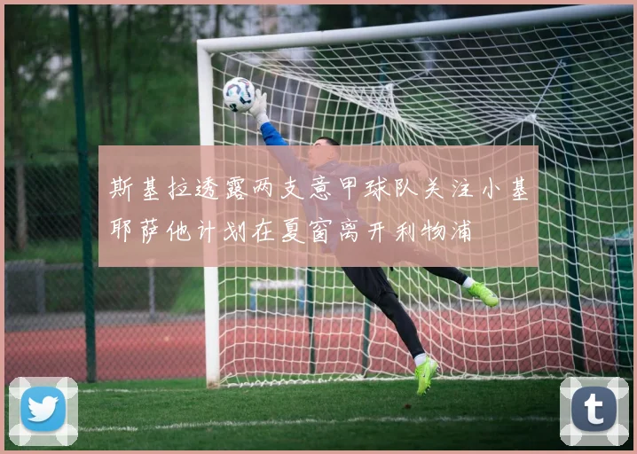 斯基拉透露两支意甲球队关注小基耶萨他计划在夏窗离开利物浦