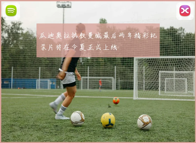 瓜迪奥拉执教曼城最后两年精彩纪录片将在今夏正式上线