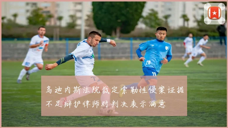 乌迪内斯法院裁定索勒性侵案证据不足辩护律师对判决表示满意