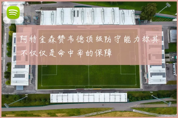 阿特金森赞韦德顶级防守能力称其不仅仅是命中率的保障