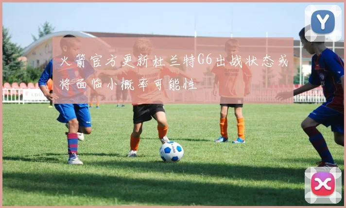 火箭官方更新杜兰特G6出战状态或将面临小概率可能性