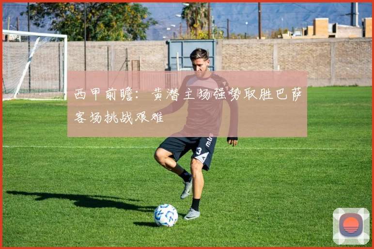 西甲前瞻：黄潜主场强势取胜巴萨客场挑战艰难