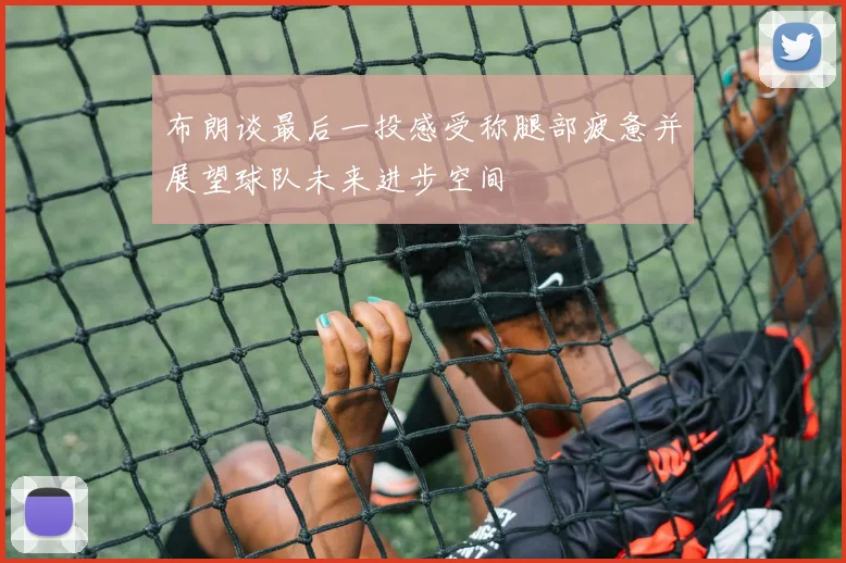 布朗谈最后一投感受称腿部疲惫并展望球队未来进步空间