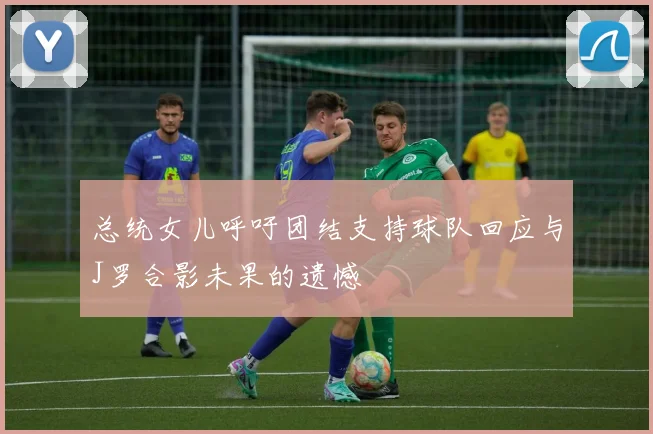 总统女儿呼吁团结支持球队回应与J罗合影未果的遗憾