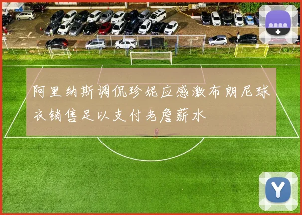 阿里纳斯调侃珍妮应感激布朗尼球衣销售足以支付老詹薪水