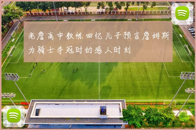 老詹高中教练回忆儿子预言詹姆斯为骑士夺冠时的感人时刻
